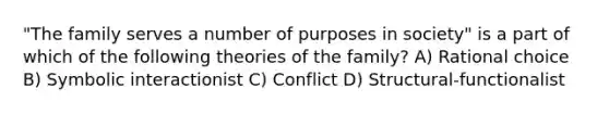 "The family serves a number of purposes in society" is a part of which of the following theories of the family? A) Rational choice B) Symbolic interactionist C) Conflict D) Structural-functionalist