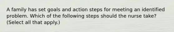 A family has set goals and action steps for meeting an identified problem. Which of the following steps should the nurse take? (Select all that apply.)