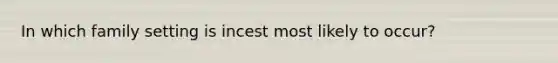 In which family setting is incest most likely to occur?