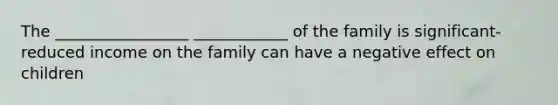 The _________________ ____________ of the family is significant- reduced income on the family can have a negative effect on children