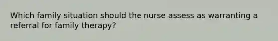 Which family situation should the nurse assess as warranting a referral for family therapy?