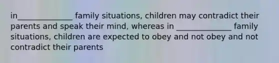 in______________ family situations, children may contradict their parents and speak their mind, whereas in ______________ family situations, children are expected to obey and not obey and not contradict their parents