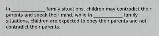 In _______________ family situations, children may contradict their parents and speak their mind, while in _____________ family situations, children are expected to obey their parents and not contradict their parents.