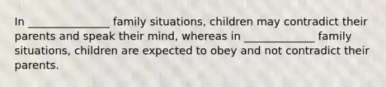 In _______________ family situations, children may contradict their parents and speak their mind, whereas in _____________ family situations, children are expected to obey and not contradict their parents.