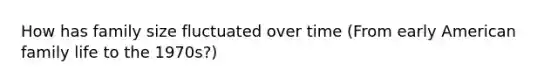 How has family size fluctuated over time (From early American family life to the 1970s?)