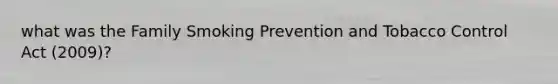 what was the Family Smoking Prevention and Tobacco Control Act (2009)?