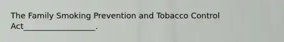 The Family Smoking Prevention and Tobacco Control Act__________________.