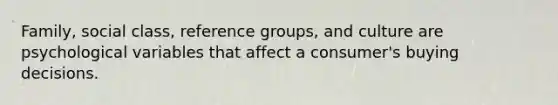 Family, social class, reference groups, and culture are psychological variables that affect a consumer's buying decisions.