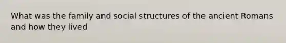 What was the family and social structures of the ancient Romans and how they lived