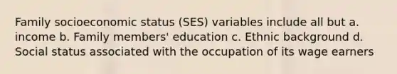 Family socioeconomic status (SES) variables include all but a. income b. Family members' education c. Ethnic background d. Social status associated with the occupation of its wage earners