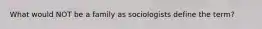 What would NOT be a family as sociologists define the term?