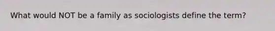 What would NOT be a family as sociologists define the term?