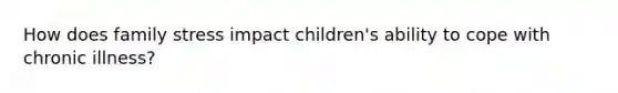 How does family stress impact children's ability to cope with chronic illness?