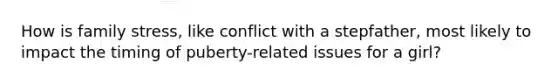 How is family stress, like conflict with a stepfather, most likely to impact the timing of puberty-related issues for a girl?