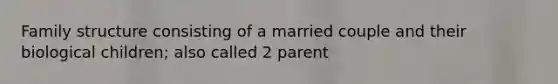 Family structure consisting of a married couple and their biological children; also called 2 parent