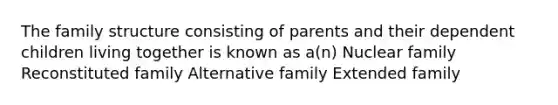 The family structure consisting of parents and their dependent children living together is known as a(n) Nuclear family Reconstituted family Alternative family Extended family