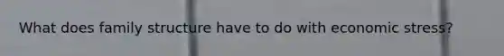 What does family structure have to do with economic stress?