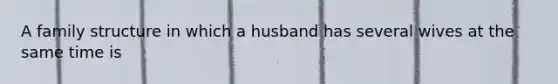 A family structure in which a husband has several wives at the same time is