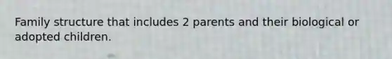 Family structure that includes 2 parents and their biological or adopted children.