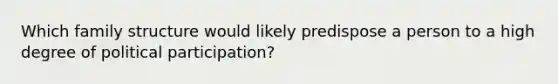 Which family structure would likely predispose a person to a high degree of political participation?