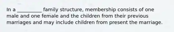 In a __________ family structure, membership consists of one male and one female and the children from their previous marriages and may include children from present the marriage.