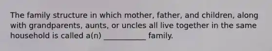 The family structure in which mother, father, and children, along with grandparents, aunts, or uncles all live together in the same household is called a(n) ___________ family.