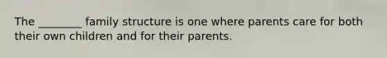 The ________ family structure is one where parents care for both their own children and for their parents.