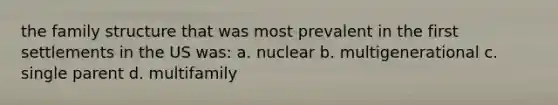 the family structure that was most prevalent in the first settlements in the US was: a. nuclear b. multigenerational c. single parent d. multifamily