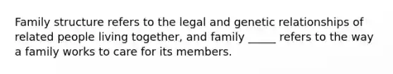 Family structure refers to the legal and genetic relationships of related people living together, and family _____ refers to the way a family works to care for its members.