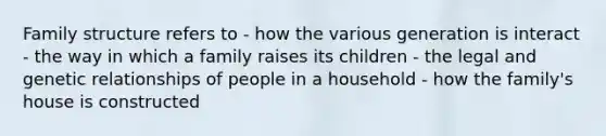 Family structure refers to - how the various generation is interact - the way in which a family raises its children - the legal and genetic relationships of people in a household - how the family's house is constructed