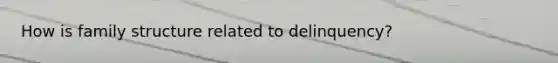 How is family structure related to delinquency?