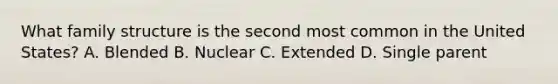 What family structure is the second most common in the United States? A. Blended B. Nuclear C. Extended D. Single parent