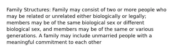 Family Structures: Family may consist of two or more people who may be related or unrelated either biologically or legally; members may be of the same biological sex or different biological sex, and members may be of the same or various generations. A family may include unmarried people with a meaningful commitment to each other