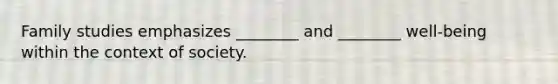 Family studies emphasizes ________ and ________ well-being within the context of society.