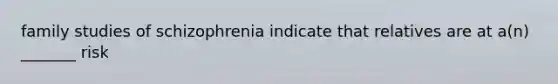 family studies of schizophrenia indicate that relatives are at a(n) _______ risk