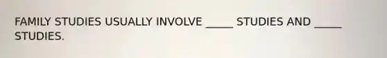 FAMILY STUDIES USUALLY INVOLVE _____ STUDIES AND _____ STUDIES.