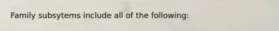 Family subsytems include all of the following: