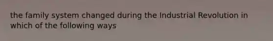 the family system changed during the Industrial Revolution in which of the following ways
