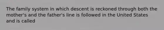 The family system in which descent is reckoned through both the mother's and the father's line is followed in the United States and is called