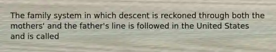 The family system in which descent is reckoned through both the mothers' and the father's line is followed in the United States and is called