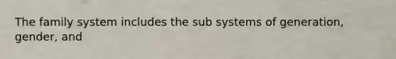 The family system includes the sub systems of generation, gender, and