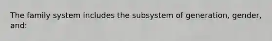 The family system includes the subsystem of generation, gender, and: