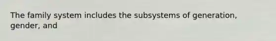 The family system includes the subsystems of generation, gender, and