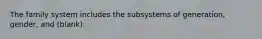 The family system includes the subsystems of generation, gender, and (blank).