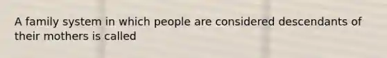 A family system in which people are considered descendants of their mothers is called