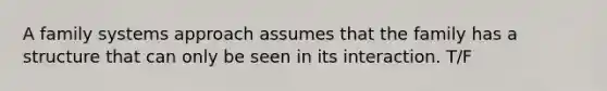 A family systems approach assumes that the family has a structure that can only be seen in its interaction. T/F