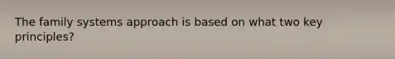 The family systems approach is based on what two key principles?