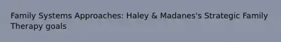 Family Systems Approaches: Haley & Madanes's Strategic Family Therapy goals