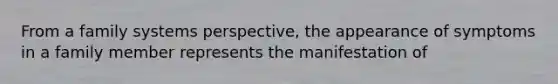 From a family systems perspective, the appearance of symptoms in a family member represents the manifestation of