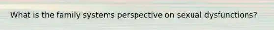 What is the family systems perspective on sexual dysfunctions?